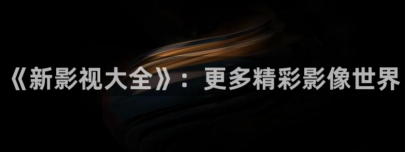 老湿鸡影院：《新影视大全》：更多精彩影像世界