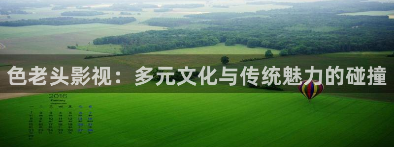 老湿影院在线免费看：色老头影视：多元文化与传统魅力的碰撞