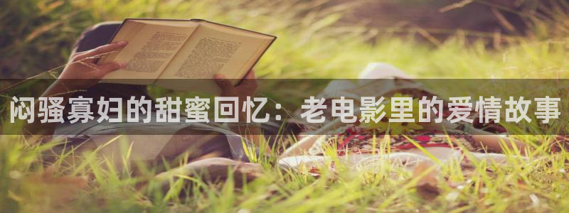 老湿影院免费观看十分钟：闷骚寡妇的甜蜜回忆：老电影里的爱情故事