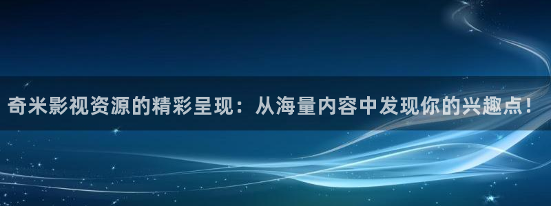 老湿影院免费看十分钟：奇米影视资源的精彩呈现：从海量内容中发现你的兴趣点！
