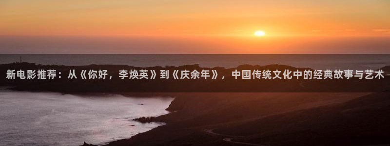 老湿影院av：新电影推荐：从《你好，李焕英》到《庆余年》，中国传统文化中的经典故事与艺术