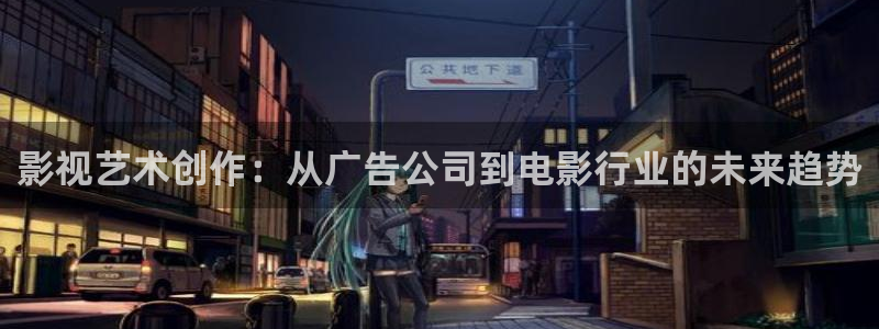 老湿影院十分钟：影视艺术创作：从广告公司到电影行业的未来趋势