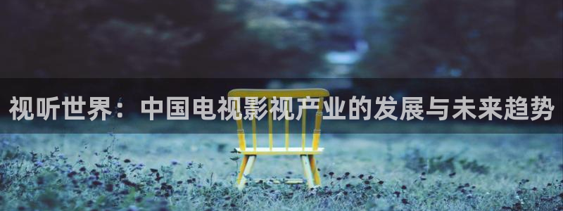 老湿影院幻星辰：视听世界：中国电视影视产业的发展与未来趋势
