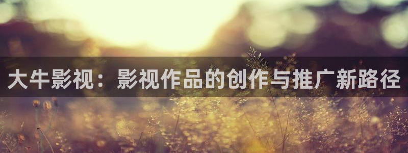 老湿影院免费看片：大牛影视：影视作品的创作与推广新路径