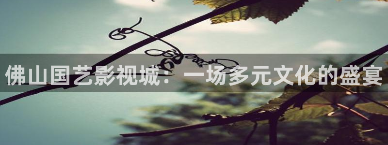 老湿电影在线观看：佛山国艺影视城：一场多元文化的盛宴