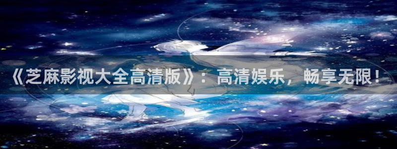 老湿a影院：《芝麻影视大全高清版》：高清娱乐，畅享无限！